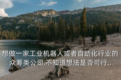 想做一家工業(yè)機(jī)器人或者自動化行業(yè)的眾籌類公司,不知道想法是否可行...