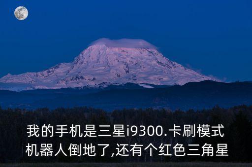 我的手機是三星i9300.卡刷模式 機器人倒地了,還有個紅色三角星