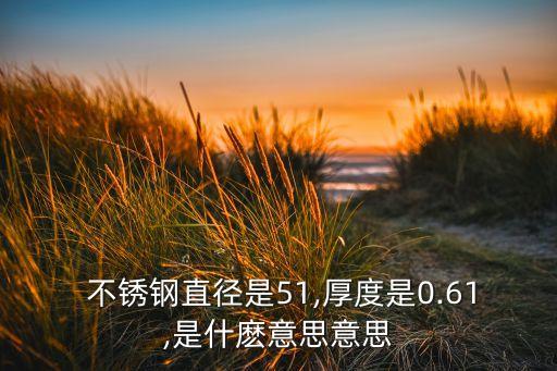 不銹鋼直徑是51,厚度是0.61,是什麼意思意思