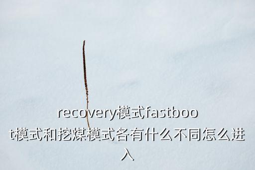 recovery模式fastboot模式和挖煤模式各有什么不同怎么進(jìn)入