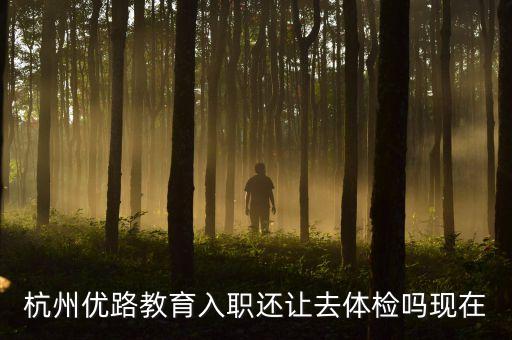 杭州優(yōu)路教育入職還讓去體檢嗎現(xiàn)在