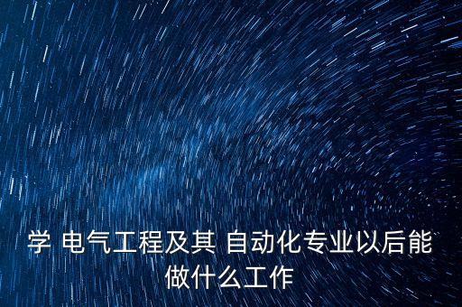 學(xué) 電氣工程及其 自動化專業(yè)以后能做什么工作