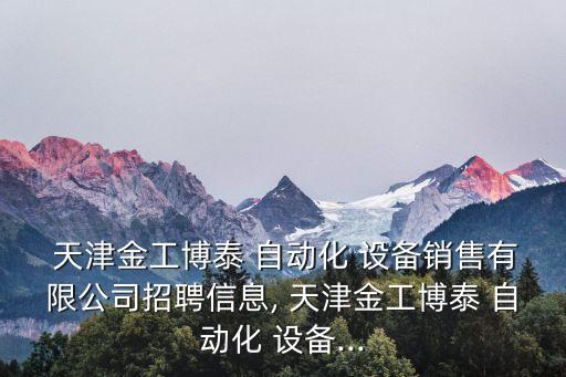  天津金工博泰 自動(dòng)化 設(shè)備銷售有限公司招聘信息, 天津金工博泰 自動(dòng)化 設(shè)備...
