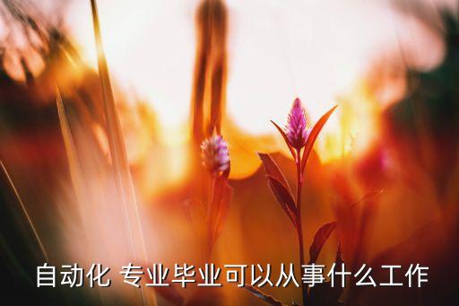  自動化 專業(yè)畢業(yè)可以從事什么工作