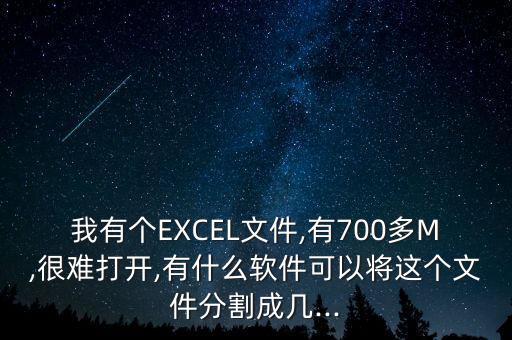 我有個EXCEL文件,有700多M,很難打開,有什么軟件可以將這個文件分割成幾...
