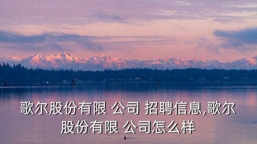 歌爾股份有限 公司 招聘信息,歌爾股份有限 公司怎么樣