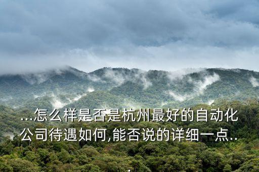 ...怎么樣是否是杭州最好的自動(dòng)化公司待遇如何,能否說的詳細(xì)一點(diǎn)...