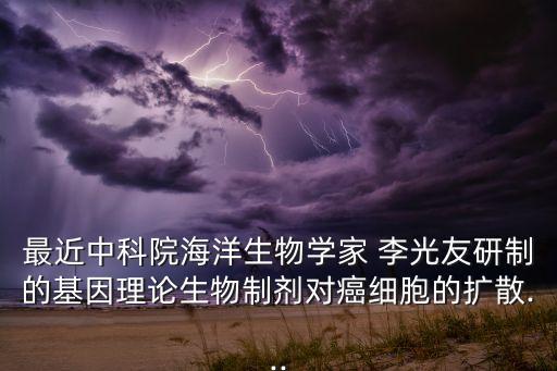 最近中科院海洋生物學(xué)家 李光友研制的基因理論生物制劑對癌細胞的擴散...