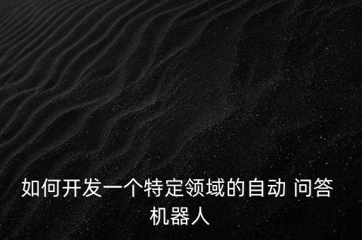 如何開(kāi)發(fā)一個(gè)特定領(lǐng)域的自動(dòng) 問(wèn)答 機(jī)器人