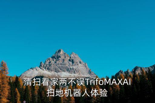 清掃看家兩不誤TrifoMAXAI掃地機(jī)器人體驗(yàn)
