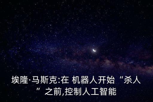 埃隆·馬斯克:在 機器人開始“殺人”之前,控制人工智能