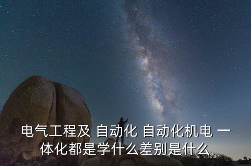 電氣工程及 自動化 自動化機電 一體化都是學什么差別是什么