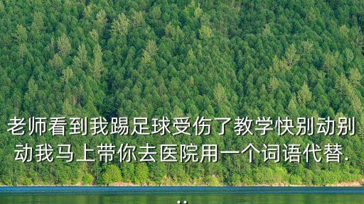 老師看到我踢足球受傷了教學(xué)快別動別動我馬上帶你去醫(yī)院用一個詞語代替...
