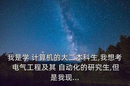 我是學(xué) 計(jì)算機(jī)的大二本科生,我想考 電氣工程及其 自動(dòng)化的研究生,但是我現(xiàn)...