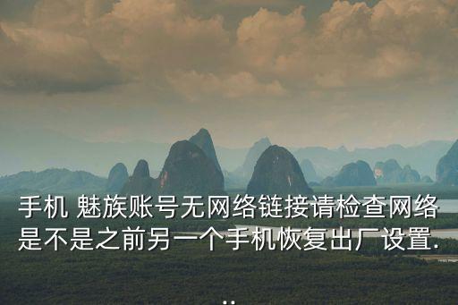 手機 魅族賬號無網(wǎng)絡(luò)鏈接請檢查網(wǎng)絡(luò)是不是之前另一個手機恢復出廠設(shè)置...