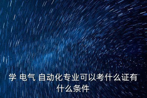 學(xué) 電氣 自動(dòng)化專業(yè)可以考什么證有什么條件