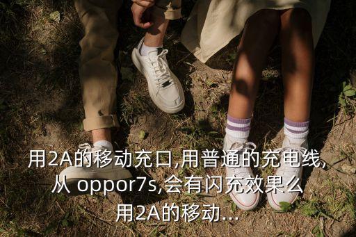 用2A的移動充口,用普通的充電線,從 oppor7s,會有閃充效果么用2A的移動...