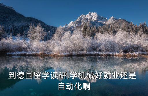 到德國(guó)留學(xué)讀研,學(xué)機(jī)械好就業(yè)還是 自動(dòng)化啊