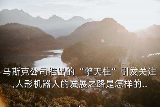馬斯克公司推出的“擎天柱”引發(fā)關(guān)注,人形機(jī)器人的發(fā)展之路是怎樣的...