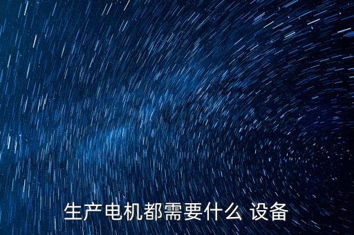 生產(chǎn)電機(jī)都需要什么 設(shè)備