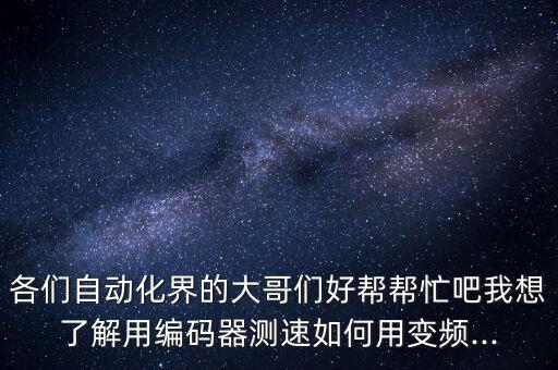 各們自動化界的大哥們好幫幫忙吧我想了解用編碼器測速如何用變頻...