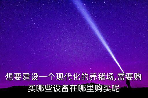 想要建設(shè)一個現(xiàn)代化的養(yǎng)豬場,需要購買哪些設(shè)備在哪里購買呢