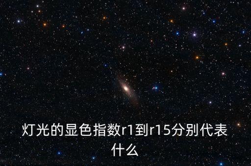燈光的顯色指數(shù)r1到r15分別代表什么
