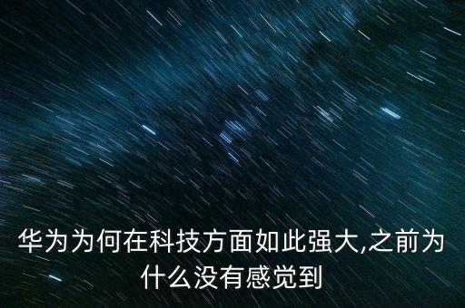 華為為何在科技方面如此強大,之前為什么沒有感覺到