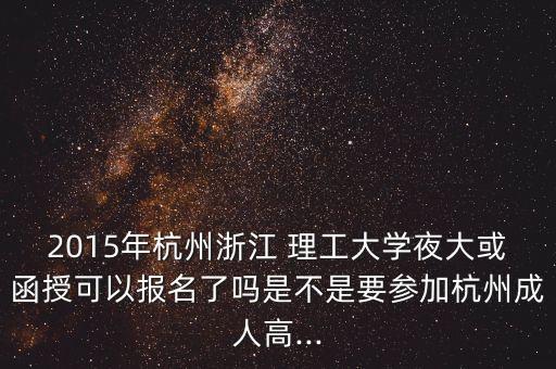 2015年杭州浙江 理工大學(xué)夜大或函授可以報(bào)名了嗎是不是要參加杭州成人高...