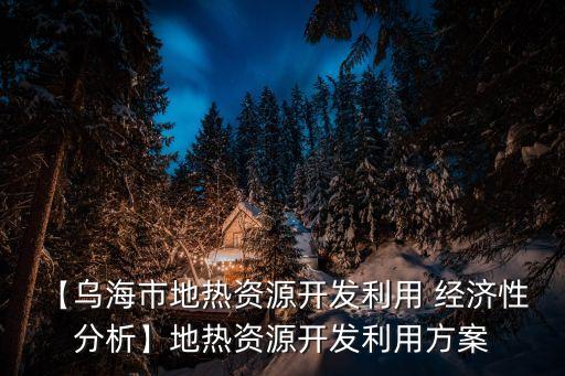【烏海市地?zé)豳Y源開發(fā)利用 經(jīng)濟性 分析】地?zé)豳Y源開發(fā)利用方案