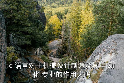 c 語言對于機(jī)械設(shè)計(jì)制造及其 自動(dòng)化 專業(yè)的作用大嗎