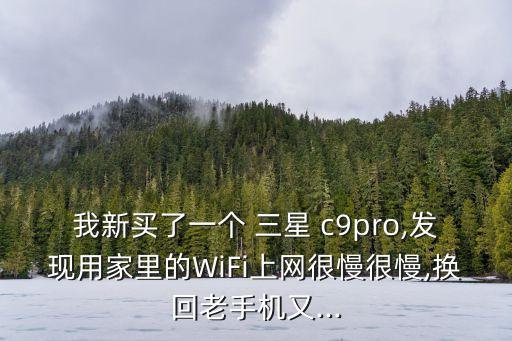 我新買了一個 三星 c9pro,發(fā)現(xiàn)用家里的WiFi上網(wǎng)很慢很慢,換回老手機(jī)又...