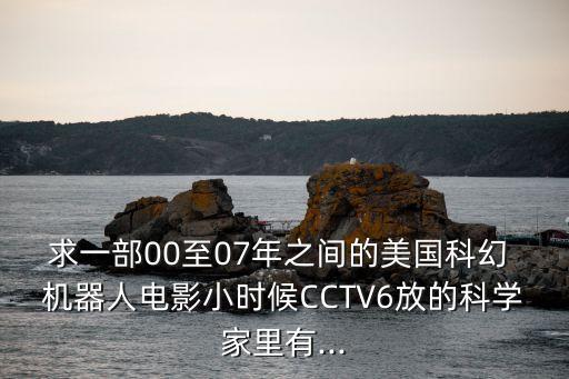求一部00至07年之間的美國(guó)科幻 機(jī)器人電影小時(shí)候CCTV6放的科學(xué)家里有...