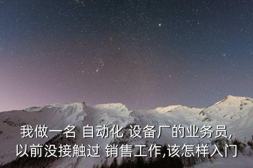 我做一名 自動(dòng)化 設(shè)備廠的業(yè)務(wù)員,以前沒(méi)接觸過(guò) 銷(xiāo)售工作,該怎樣入門(mén)