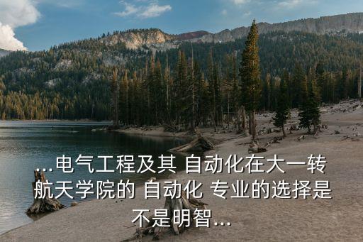 ...電氣工程及其 自動化在大一轉(zhuǎn) 航天學(xué)院的 自動化 專業(yè)的選擇是不是明智...