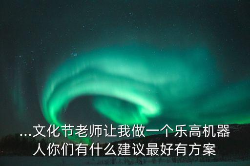 ...文化節(jié)老師讓我做一個(gè)樂高機(jī)器人你們有什么建議最好有方案