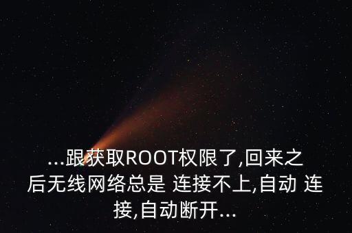 ...跟獲取ROOT權(quán)限了,回來之后無線網(wǎng)絡(luò)總是 連接不上,自動 連接,自動斷開...