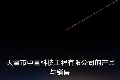  天津市中重科技工程有限公司的產(chǎn)品與銷售