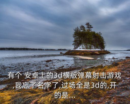 有個 安卓上的3d橫版彈幕射擊游戲,我忘了名字了,過場全是3d的,開的是...