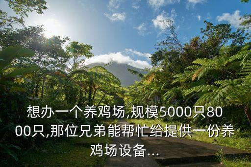 想辦一個養(yǎng)雞場,規(guī)模5000只8000只,那位兄弟能幫忙給提供一份養(yǎng)雞場設備...