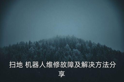  掃地 機(jī)器人維修故障及解決方法分享