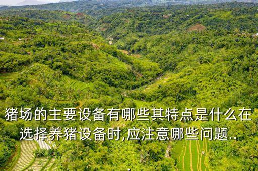豬場(chǎng)的主要設(shè)備有哪些其特點(diǎn)是什么在選擇養(yǎng)豬設(shè)備時(shí),應(yīng)注意哪些問題...