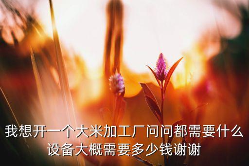 我想開一個大米加工廠問問都需要什么設(shè)備大概需要多少錢謝謝