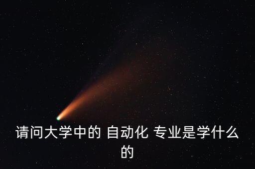請問大學中的 自動化 專業(yè)是學什么的