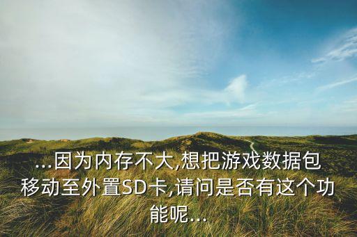 ...因?yàn)閮?nèi)存不大,想把游戲數(shù)據(jù)包移動(dòng)至外置SD卡,請問是否有這個(gè)功能呢...