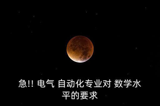 急!! 電氣 自動(dòng)化專業(yè)對(duì) 數(shù)學(xué)水平的要求