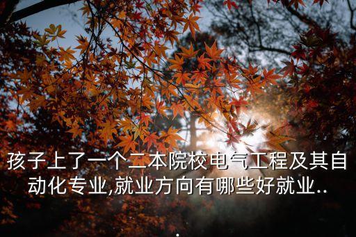 孩子上了一個二本院校電氣工程及其自動化專業(yè),就業(yè)方向有哪些好就業(yè)...