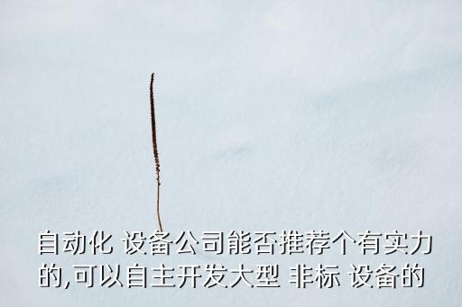  自動(dòng)化 設(shè)備公司能否推薦個(gè)有實(shí)力的,可以自主開發(fā)大型 非標(biāo) 設(shè)備的