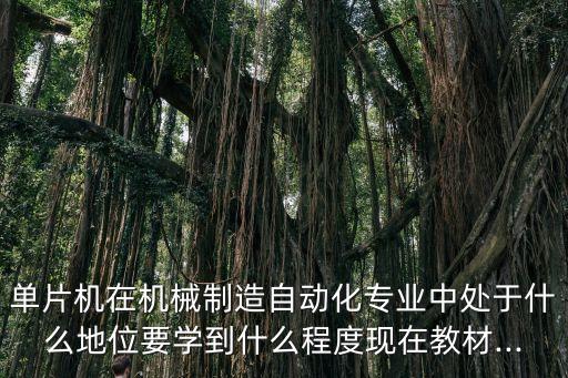 單片機(jī)在機(jī)械制造自動(dòng)化專業(yè)中處于什么地位要學(xué)到什么程度現(xiàn)在教材...