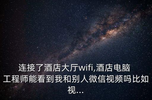 連接了酒店大廳wifi,酒店電腦 工程師能看到我和別人微信視頻嗎比如視...